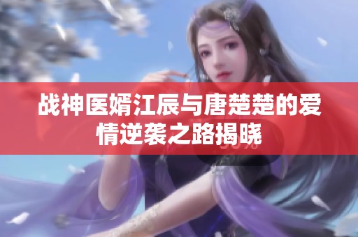 战神医婿江辰与唐楚楚的爱情逆袭之路揭晓