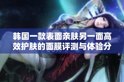 韩国一款表面亲肤另一面高效护肤的面膜评测与体验分析