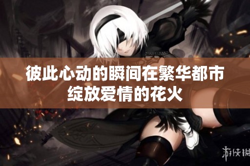 彼此心动的瞬间在繁华都市绽放爱情的花火