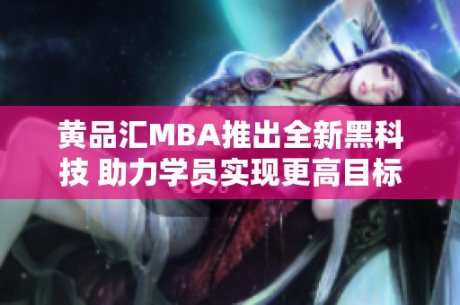 黄品汇MBA推出全新黑科技 助力学员实现更高目标