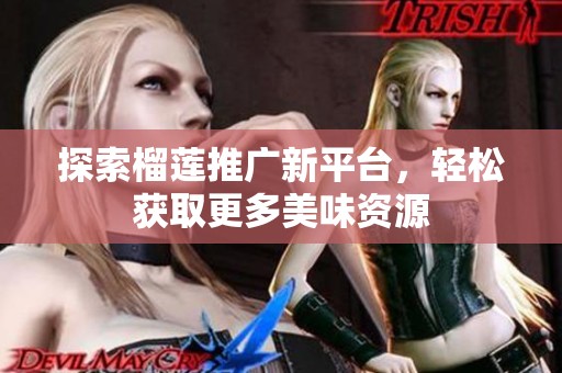 探索榴莲推广新平台，轻松获取更多美味资源