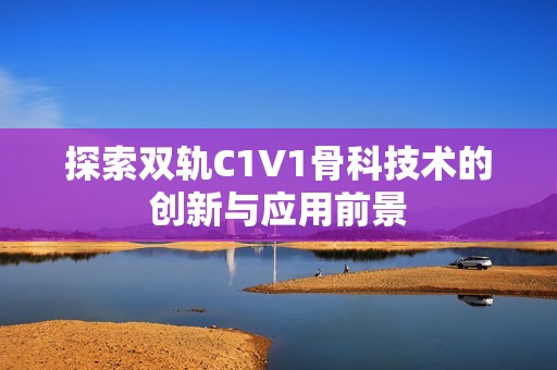 探索双轨C1V1骨科技术的创新与应用前景