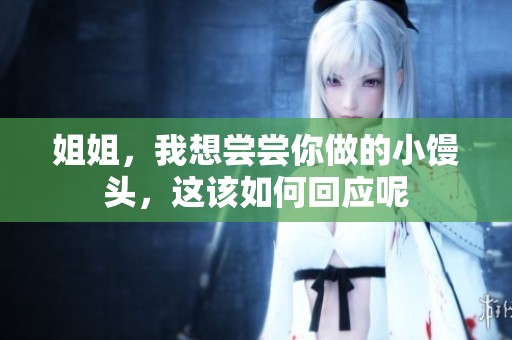 姐姐，我想尝尝你做的小馒头，这该如何回应呢