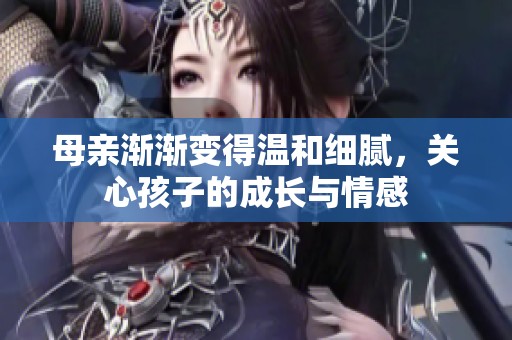 母亲渐渐变得温和细腻，关心孩子的成长与情感
