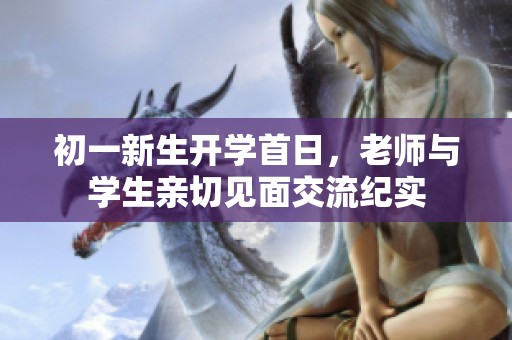 初一新生开学首日，老师与学生亲切见面交流纪实