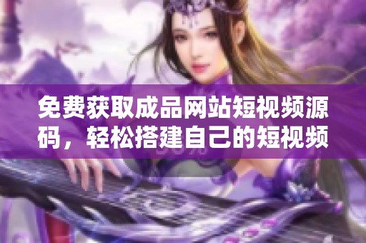 免费获取成品网站短视频源码，轻松搭建自己的短视频平台
