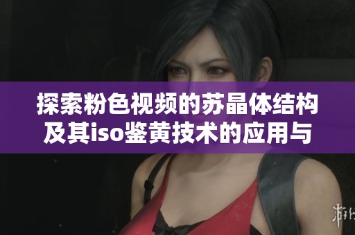 探索粉色视频的苏晶体结构及其iso鉴黄技术的应用与发展