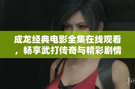 成龙经典电影全集在线观看，畅享武打传奇与精彩剧情