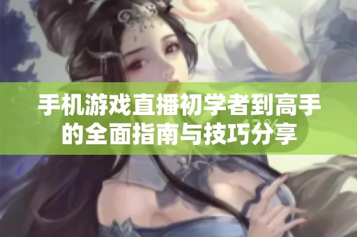 手机游戏直播初学者到高手的全面指南与技巧分享