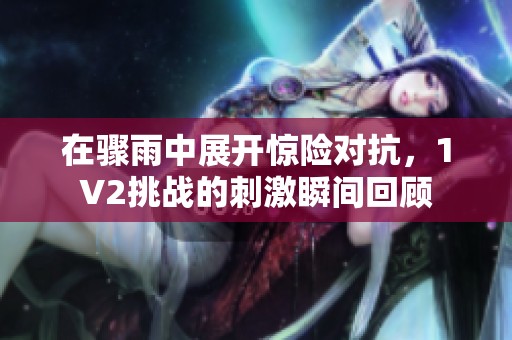 在骤雨中展开惊险对抗，1V2挑战的刺激瞬间回顾