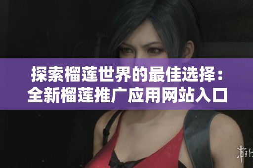 探索榴莲世界的最佳选择：全新榴莲推广应用网站入口揭秘