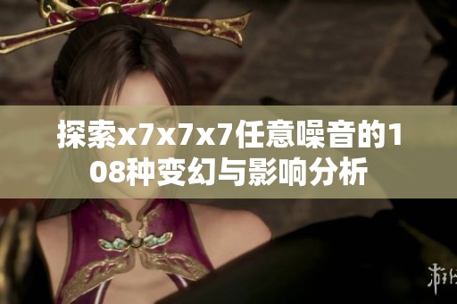 探索x7x7x7任意噪音的108种变幻与影响分析