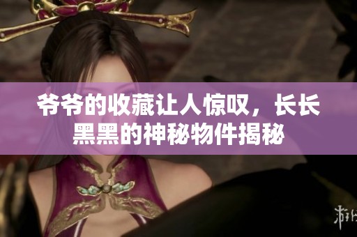 爷爷的收藏让人惊叹，长长黑黑的神秘物件揭秘