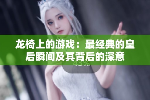 龙椅上的游戏：最经典的皇后瞬间及其背后的深意