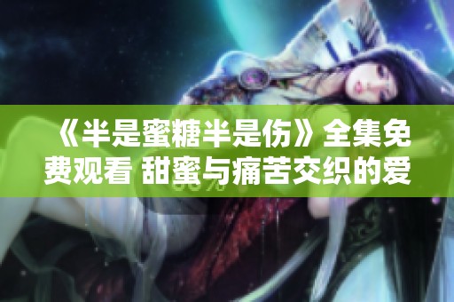 《半是蜜糖半是伤》全集免费观看 甜蜜与痛苦交织的爱情故事