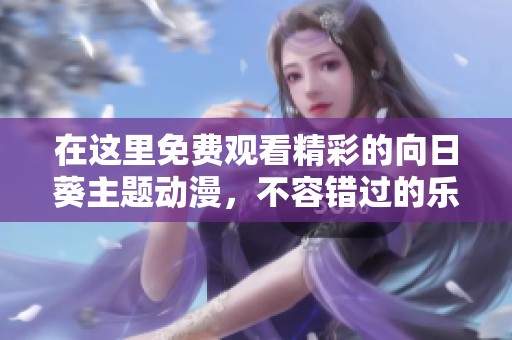在这里免费观看精彩的向日葵主题动漫，不容错过的乐趣体验！