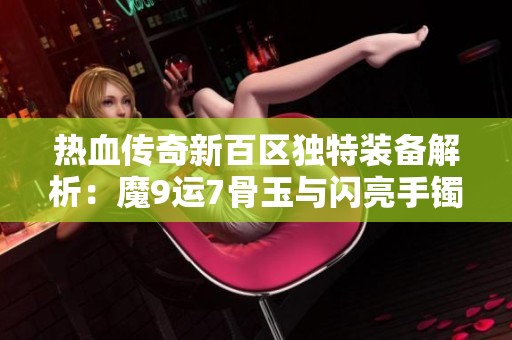 热血传奇新百区独特装备解析：魔9运7骨玉与闪亮手镯一探究竟