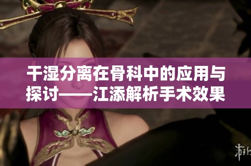 干湿分离在骨科中的应用与探讨——江添解析手术效果与恢复