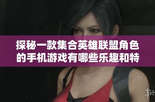 探秘一款集合英雄联盟角色的手机游戏有哪些乐趣和特色