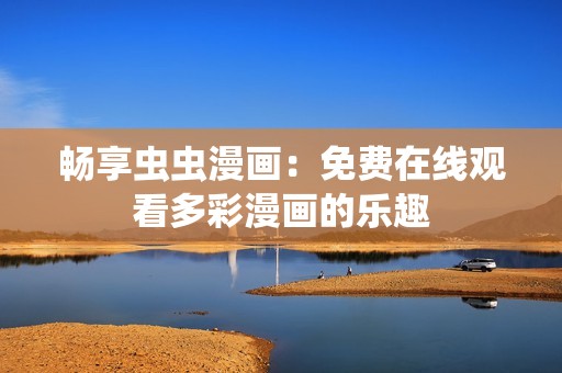 畅享虫虫漫画：免费在线观看多彩漫画的乐趣