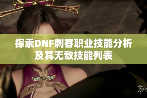 探索DNF刺客职业技能分析及其无敌技能列表