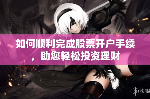 如何顺利完成股票开户手续，助您轻松投资理财