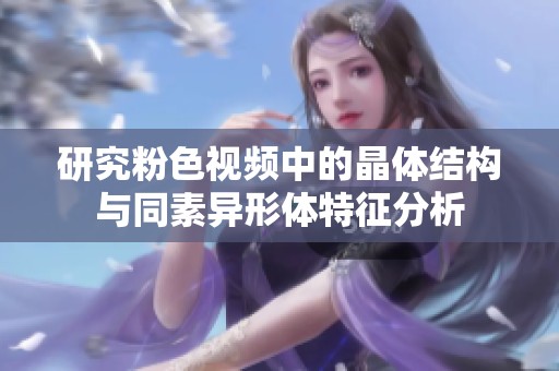 研究粉色视频中的晶体结构与同素异形体特征分析