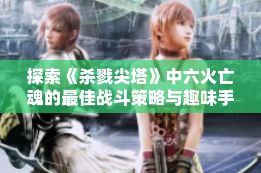 探索《杀戮尖塔》中六火亡魂的最佳战斗策略与趣味手游推荐