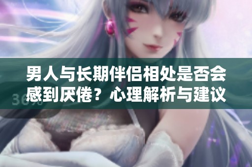 男人与长期伴侣相处是否会感到厌倦？心理解析与建议