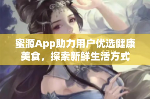 蜜源App助力用户优选健康美食，探索新鲜生活方式