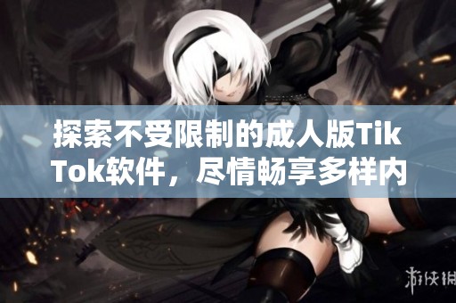 探索不受限制的成人版TikTok软件，尽情畅享多样内容