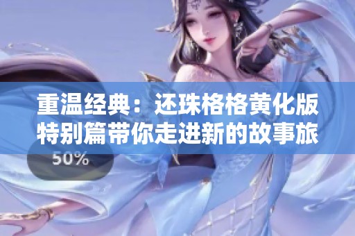 重温经典：还珠格格黄化版特别篇带你走进新的故事旅程