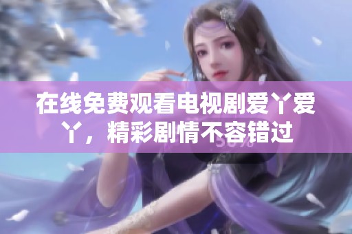 在线免费观看电视剧爱丫爱丫，精彩剧情不容错过