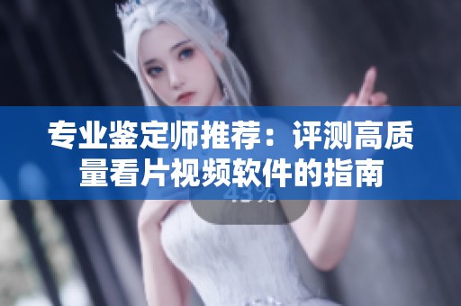 专业鉴定师推荐：评测高质量看片视频软件的指南