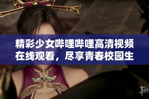 精彩少女哔哩哔哩高清视频在线观看，尽享青春校园生活