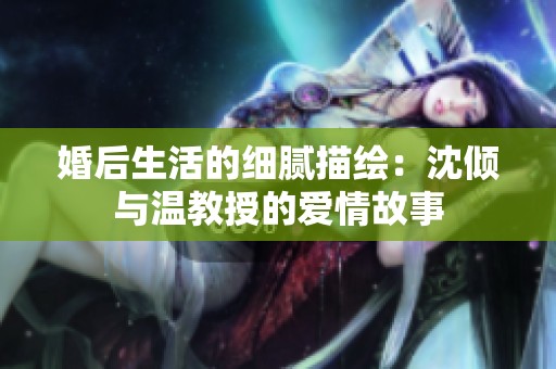 婚后生活的细腻描绘：沈倾与温教授的爱情故事