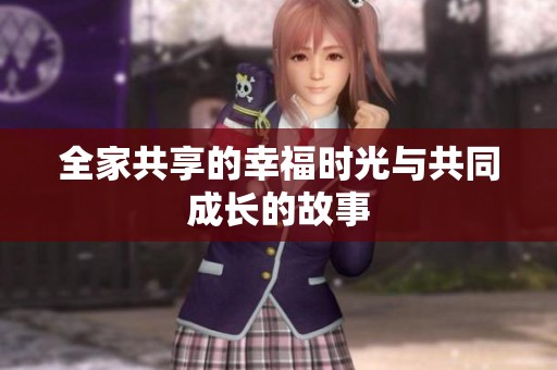 全家共享的幸福时光与共同成长的故事