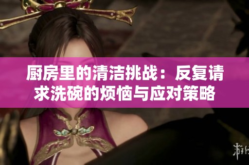 厨房里的清洁挑战：反复请求洗碗的烦恼与应对策略