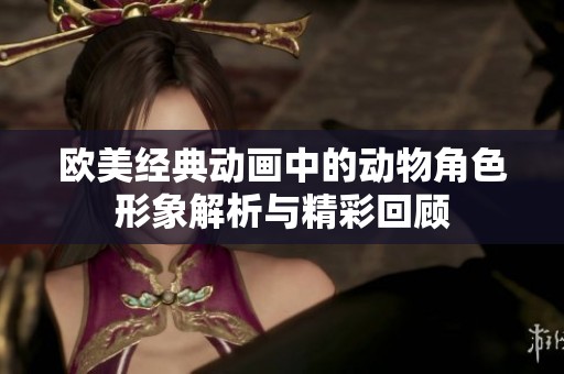 欧美经典动画中的动物角色形象解析与精彩回顾