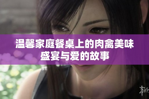 温馨家庭餐桌上的肉禽美味盛宴与爱的故事
