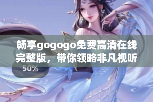 畅享gogogo免费高清在线完整版，带你领略非凡视听盛宴