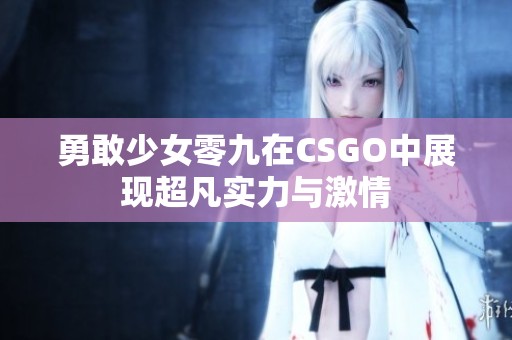 勇敢少女零九在CSGO中展现超凡实力与激情