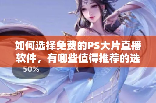 如何选择免费的PS大片直播软件，有哪些值得推荐的选项？