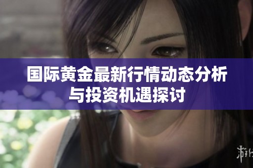 国际黄金最新行情动态分析与投资机遇探讨