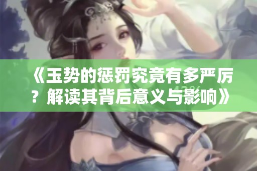 《玉势的惩罚究竟有多严厉？解读其背后意义与影响》