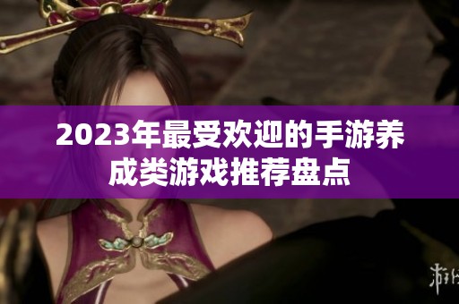 2023年最受欢迎的手游养成类游戏推荐盘点
