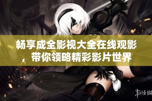 畅享成全影视大全在线观影，带你领略精彩影片世界