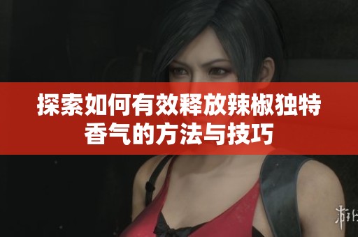 探索如何有效释放辣椒独特香气的方法与技巧