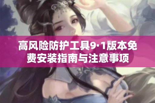 高风险防护工具9·1版本免费安装指南与注意事项