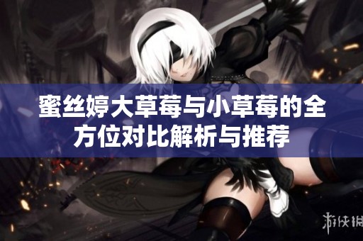 蜜丝婷大草莓与小草莓的全方位对比解析与推荐